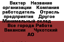 Вахтер › Название организации ­ Компания-работодатель › Отрасль предприятия ­ Другое › Минимальный оклад ­ 1 - Все города Работа » Вакансии   . Чукотский АО